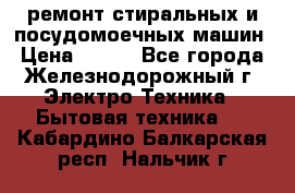 ремонт стиральных и посудомоечных машин › Цена ­ 500 - Все города, Железнодорожный г. Электро-Техника » Бытовая техника   . Кабардино-Балкарская респ.,Нальчик г.